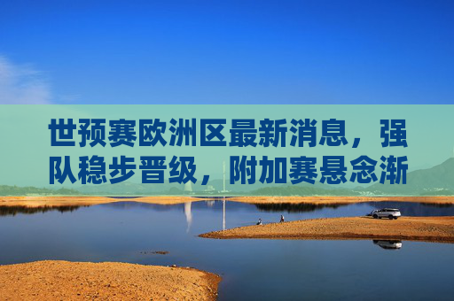 世预赛欧洲区最新消息,强队稳步晋级,附加赛悬念渐起,焦点战冷门迭出,世预赛欧洲区,强队稳步晋级,附加赛悬念与冷门交织