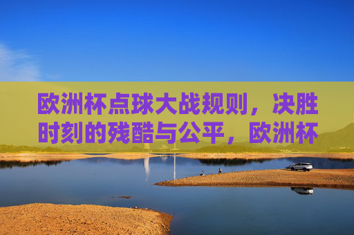 欧洲杯点球大战规则,决胜时刻的残酷与公平,欧洲杯点球大战规则,决胜时刻的残酷与公平