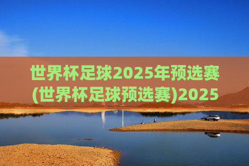 世界杯足球2025年预选赛(世界杯足球预选赛)2025年世界杯足球预选赛