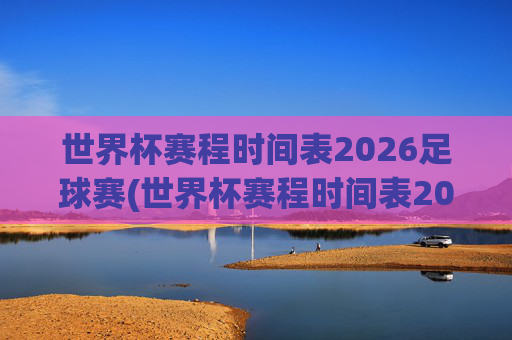 世界杯赛程时间表2026足球赛(世界杯赛程时间表2026足球赛结果)