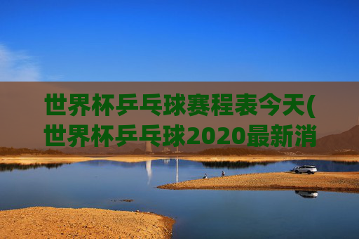 世界杯乒乓球赛程表今天(世界杯乒乓球2020最新消息)