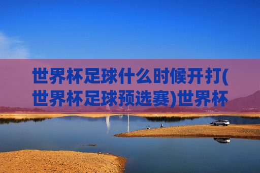 世界杯足球什么时候开打(世界杯足球预选赛)世界杯预选赛开赛时间