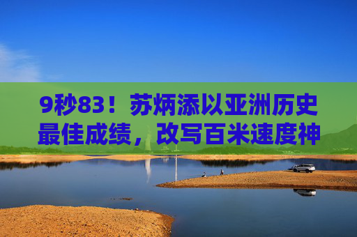 9秒83！苏炳添以亚洲历史最佳成绩，改写百米速度神话，苏炳添9秒83创亚洲历史最佳，改写百米速度神话
