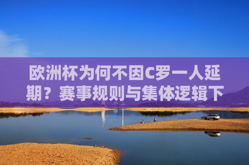 欧洲杯为何不因C罗一人延期?赛事规则与集体逻辑下的必然选择,欧洲杯不因C罗一人延期,赛事规则与集体逻辑的必然选择