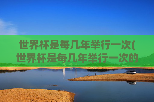 世界杯是每几年举行一次(世界杯是每几年举行一次的)世界杯每几年举行一次