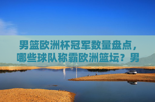 男篮欧洲杯冠军数量盘点，哪些球队称霸欧洲篮坛？男篮欧洲杯冠军数量盘点，哪些球队称霸欧洲篮坛？