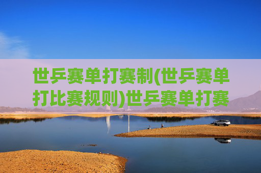 世乒赛单打赛制(世乒赛单打比赛规则)世乒赛单打赛制规则