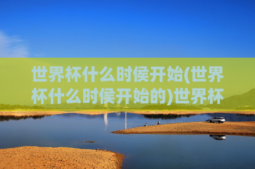 世界杯什么时侯开始(世界杯什么时侯开始的)世界杯什么时候开始