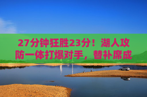 27分钟狂胜23分！湖人攻防一体打爆对手，替补席成最锋利尖刀，27分钟狂胜23分！湖人攻防一体替补席成最锋利尖刀