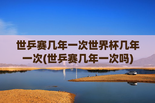 世乒赛几年一次世界杯几年一次(世乒赛几年一次吗)