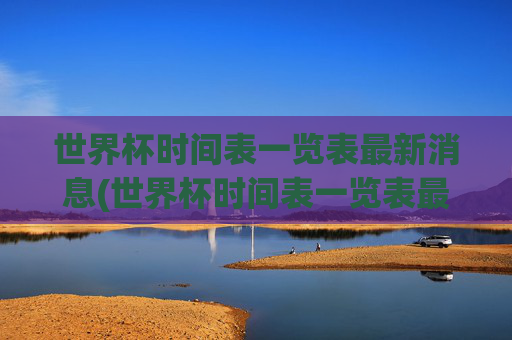 世界杯时间表一览表最新消息(世界杯时间表一览表最新消息图片)