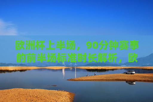 欧洲杯上半场，90分钟赛事的前半场标准时长解析，欧洲杯90分钟赛事上半场标准时长解析
