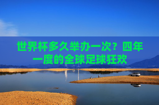 世界杯多久举办一次?四年一度的全球足球狂欢