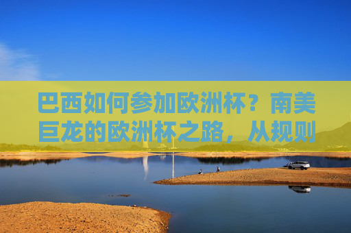 巴西如何参加欧洲杯?南美巨龙的欧洲杯之路,从规则到现实的距离