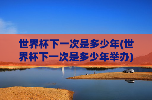 世界杯下一次是多少年(世界杯下一次是多少年举办)