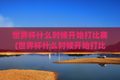 世界杯什么时候开始打比赛(世界杯什么时候开始打比赛的)