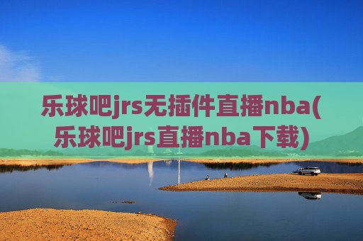 乐球吧jrs无插件直播nba(乐球吧jrs直播nba下载)