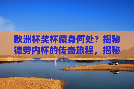 欧洲杯奖杯藏身何处？揭秘德劳内杯的传奇旅程，揭秘德劳内杯，欧洲杯奖杯的传奇旅程