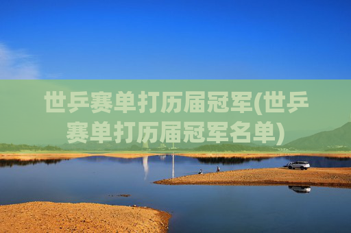 世乒赛单打历届冠军(世乒赛单打历届冠军名单)
