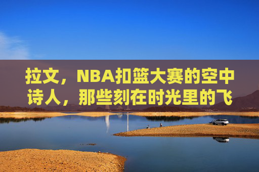 拉文,NBA扣篮大赛的空中诗人,那些刻在时光里的飞翔传奇,拉文,扣篮大赛的空中诗人,时光里的飞翔传奇