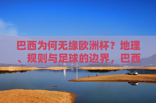 巴西为何无缘欧洲杯?地理、规则与足球的边界,巴西无缘欧洲杯,地理、规则与足球边界