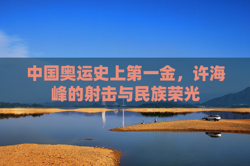 中国奥运史上第一金,许海峰的射击与民族荣光