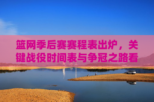 篮网季后赛赛程表出炉，关键战役时间表与争冠之路看点解析，篮网季后赛赛程出炉，关键战役时间表与争冠之路看点解析