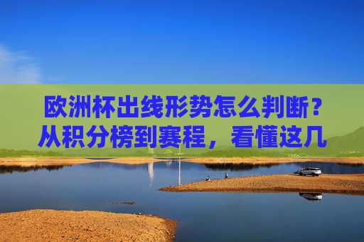 欧洲杯出线形势怎么判断?从积分榜到赛程,看懂这几点就够了,欧洲杯出线形势,从积分榜到赛程,看懂这几点就够了