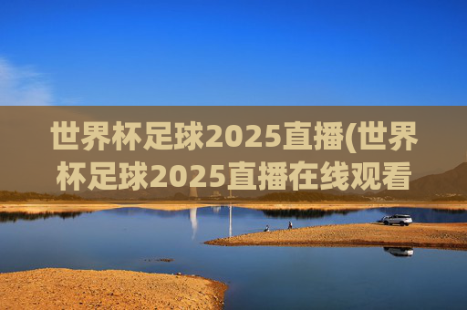 世界杯足球2025直播(世界杯足球2025直播在线观看)