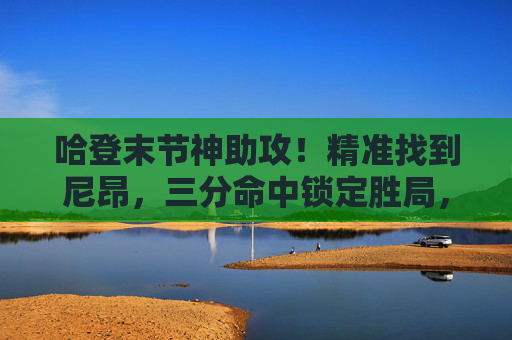 哈登末节神助攻！精准找到尼昂，三分命中锁定胜局，哈登末节神助攻！尼昂三分命中锁定胜局
