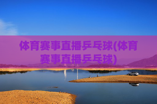 体育赛事直播乒乓球(体育赛事直播乒乓球)