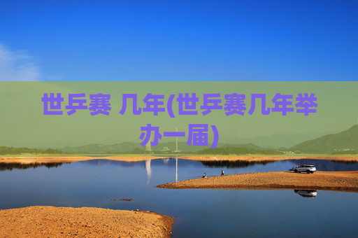 世乒赛 几年(世乒赛几年举办一届)