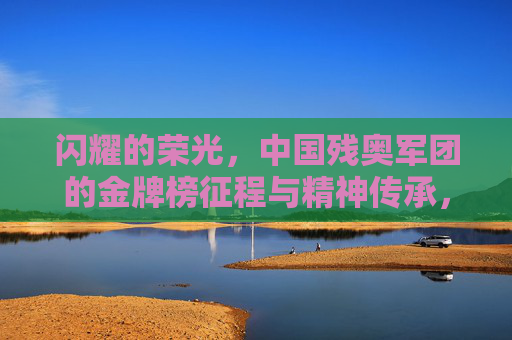 闪耀的荣光，中国残奥军团的金牌榜征程与精神传承，闪耀荣光，中国残奥军团金牌榜征程与精神传承