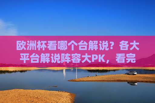 欧洲杯看哪个台解说?各大平台解说阵容大PK,看完这篇不纠结,欧洲杯解说平台阵容大PK,看完这篇不纠结
