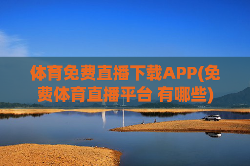 体育免费直播下载APP(免费体育直播平台 有哪些)