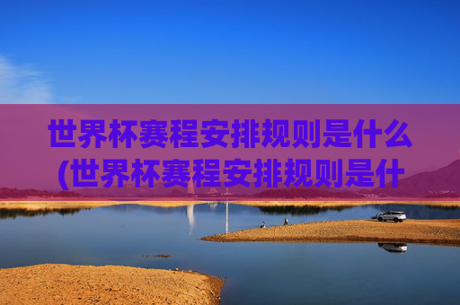 世界杯赛程安排规则是什么(世界杯赛程安排规则是什么意思)