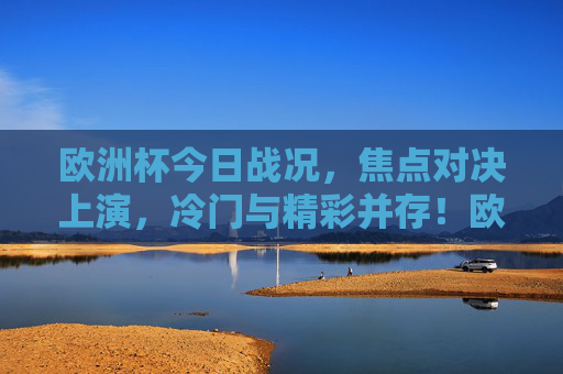 欧洲杯今日战况,焦点对决上演,冷门与精彩并存!欧洲杯今日战况,焦点对决上演,冷门精彩并存!