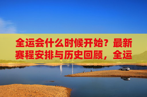 全运会什么时候开始？最新赛程安排与历史回顾，全运会开赛时间、最新赛程安排与历史回顾