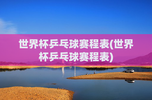 世界杯乒乓球赛程表(世界杯乒乓球赛程表)