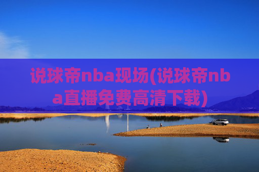 说球帝nba现场(说球帝nba直播免费高清下载)