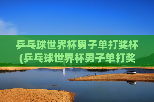 乒乓球世界杯男子单打奖杯(乒乓球世界杯男子单打奖杯叫什么)乒乓球世界杯男子单打冠军奖杯