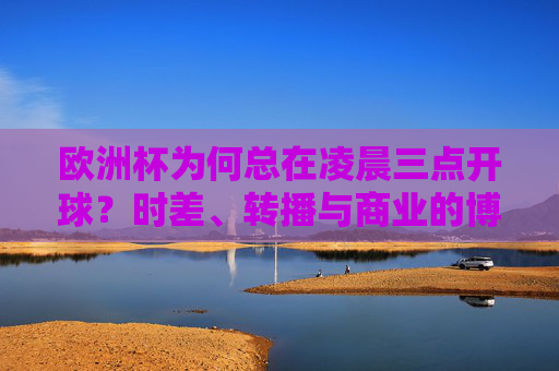 欧洲杯为何总在凌晨三点开球？时差、转播与商业的博弈，欧洲杯为何总在凌晨三点开球？时差、转播与商业的博弈