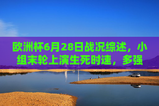 欧洲杯6月28日战况综述,小组末轮上演生死时速,多强晋级格局明朗,欧洲杯小组末轮生死时速,多强晋级格局明朗