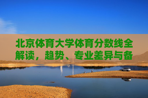 北京体育大学体育分数线全解读,趋势、专业差异与备考指南