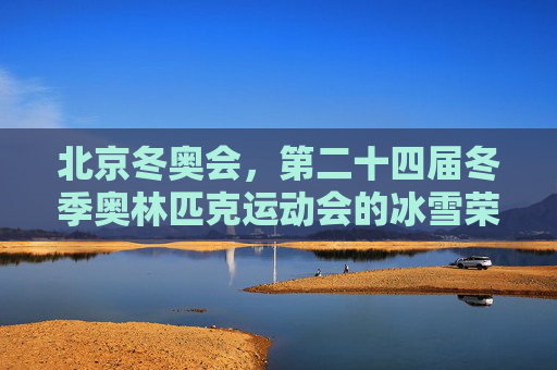北京冬奥会,第二十四届冬季奥林匹克运动会的冰雪荣光,北京冬奥会,冰雪荣光