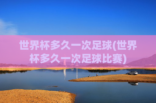 世界杯多久一次足球(世界杯多久一次足球比赛)