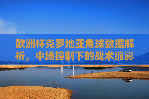 欧洲杯克罗地亚角球数据解析,中场控制下的战术缩影,欧洲杯克罗地亚角球数据,中场控制战术缩影