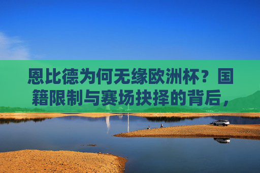 恩比德为何无缘欧洲杯?国籍限制与赛场抉择的背后,恩比德无缘欧洲杯,国籍限制与赛场抉择的背后