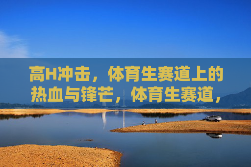 高H冲击，体育生赛道上的热血与锋芒，体育生赛道，热血与锋芒的高燃冲击