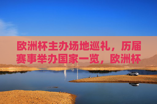 欧洲杯主办场地巡礼，历届赛事举办国家一览，欧洲杯历届主办国家与场地巡礼